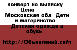 конверт на выписку › Цена ­ 2 100 - Московская обл. Дети и материнство » Детская одежда и обувь   